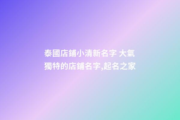泰國店鋪小清新名字 大氣獨特的店鋪名字,起名之家-第1張-店鋪起名-玄機派